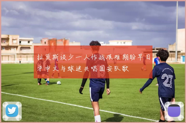 拉莫斯谈少一人作战艰难期盼早日学中文与球迷共唱国安队歌