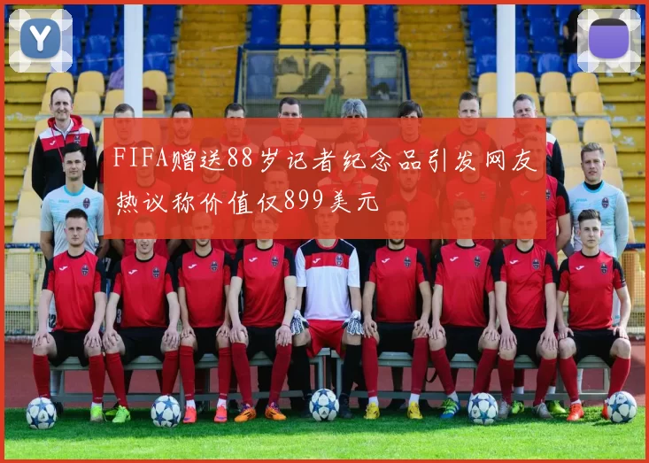FIFA赠送88岁记者纪念品引发网友热议称价值仅899美元