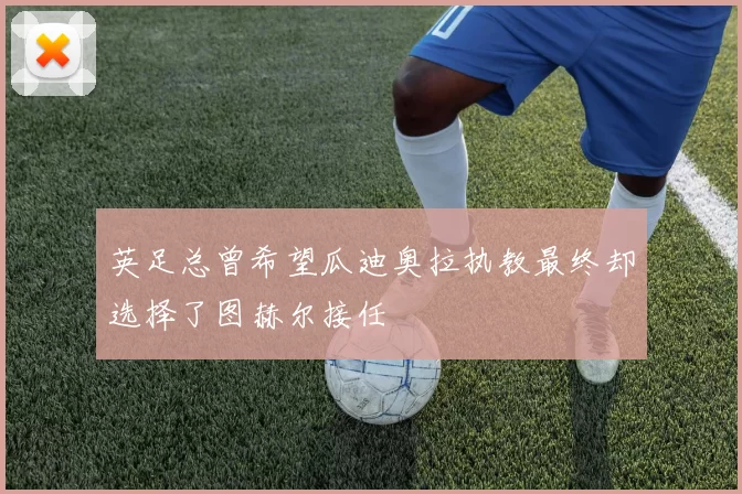 英足总曾希望瓜迪奥拉执教最终却选择了图赫尔接任