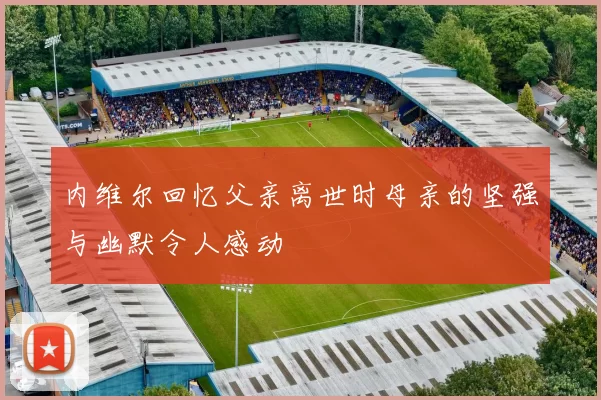 内维尔回忆父亲离世时母亲的坚强与幽默令人感动