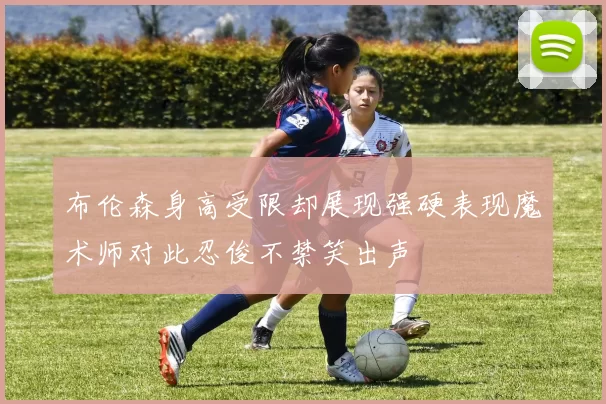布伦森身高受限却展现强硬表现魔术师对此忍俊不禁笑出声