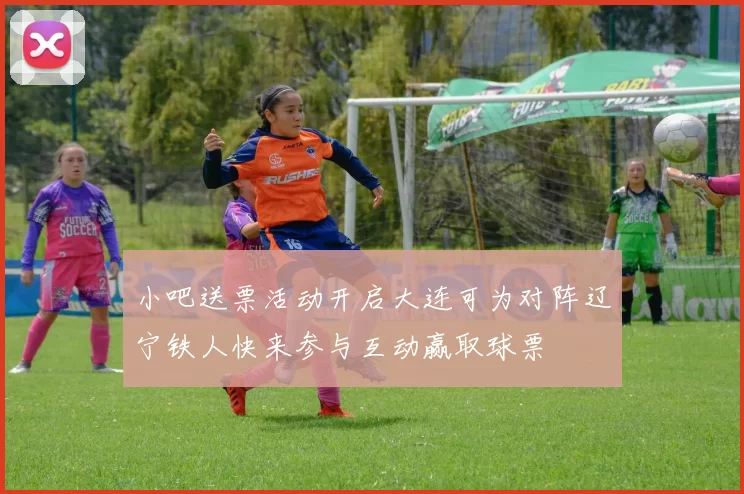 小吧送票活动开启大连可为对阵辽宁铁人快来参与互动赢取球票