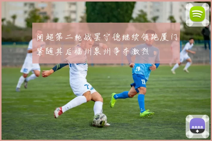 闽超第二轮战罢宁德继续领跑厦门紧随其后福州泉州争夺激烈