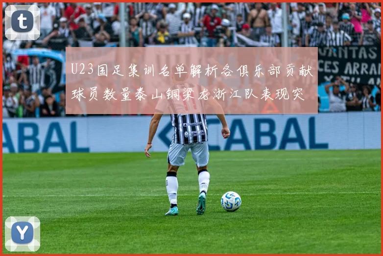 U23国足集训名单解析各俱乐部贡献球员数量泰山铜梁龙浙江队表现突出