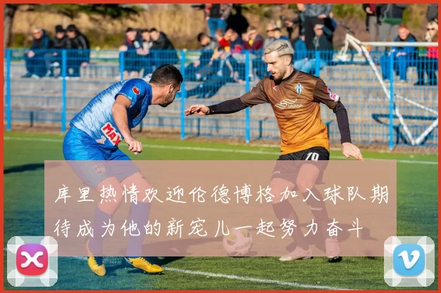 库里热情欢迎伦德博格加入球队期待成为他的新宠儿一起努力奋斗