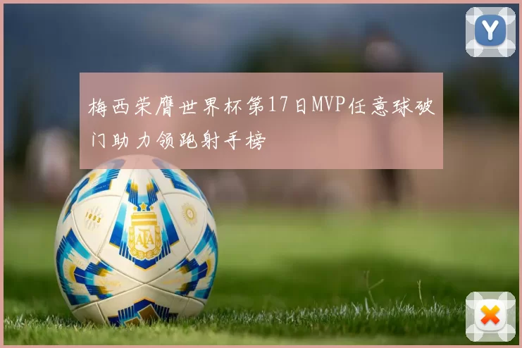 梅西荣膺世界杯第17日MVP任意球破门助力领跑射手榜