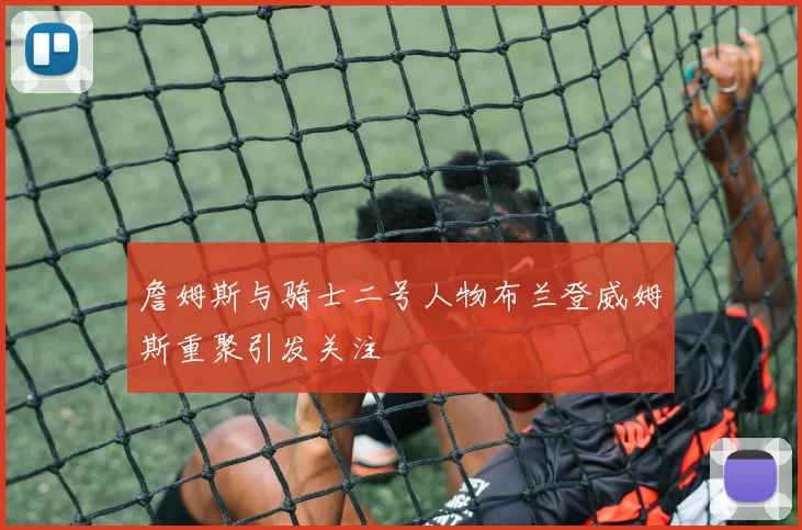 詹姆斯与骑士二号人物布兰登威姆斯重聚引发关注