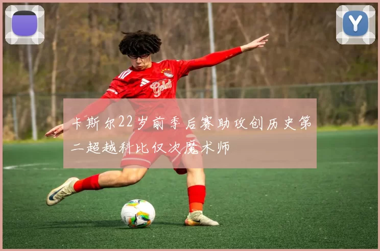 卡斯尔22岁前季后赛助攻创历史第二超越科比仅次魔术师