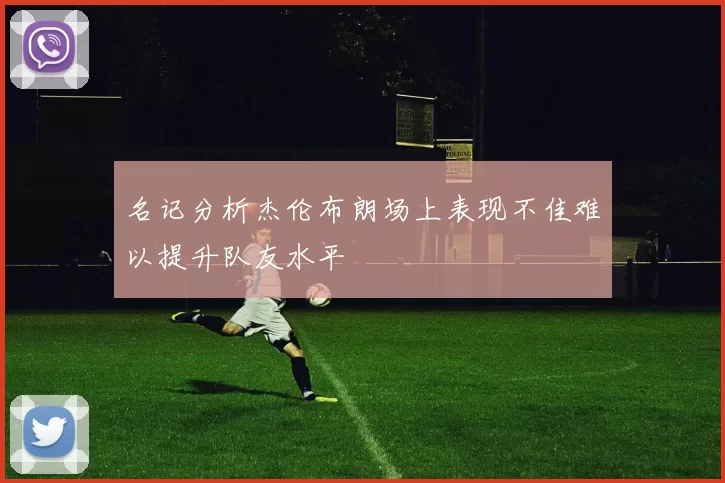 名记分析杰伦布朗场上表现不佳难以提升队友水平