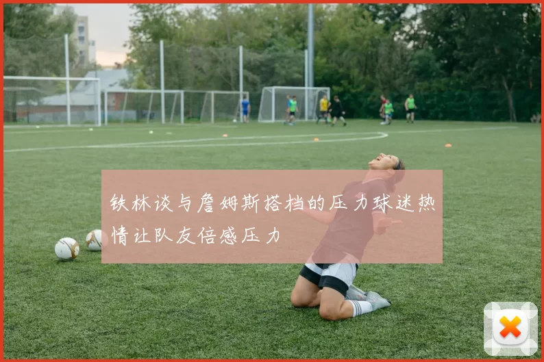 铁林谈与詹姆斯搭档的压力球迷热情让队友倍感压力