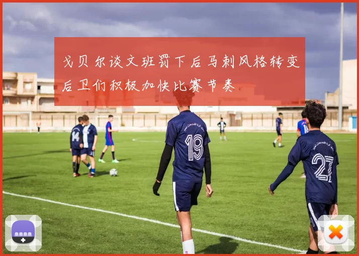 戈贝尔谈文班罚下后马刺风格转变后卫们积极加快比赛节奏