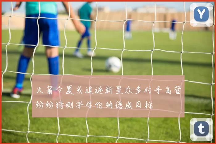 火箭今夏或追逐新星众多对手高管纷纷猜测字母伦纳德成目标