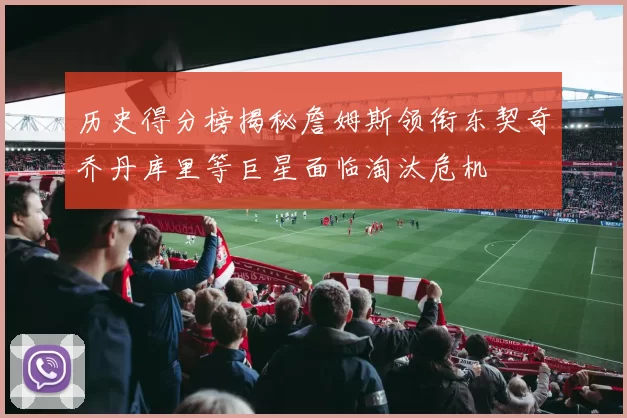 历史得分榜揭秘詹姆斯领衔东契奇乔丹库里等巨星面临淘汰危机