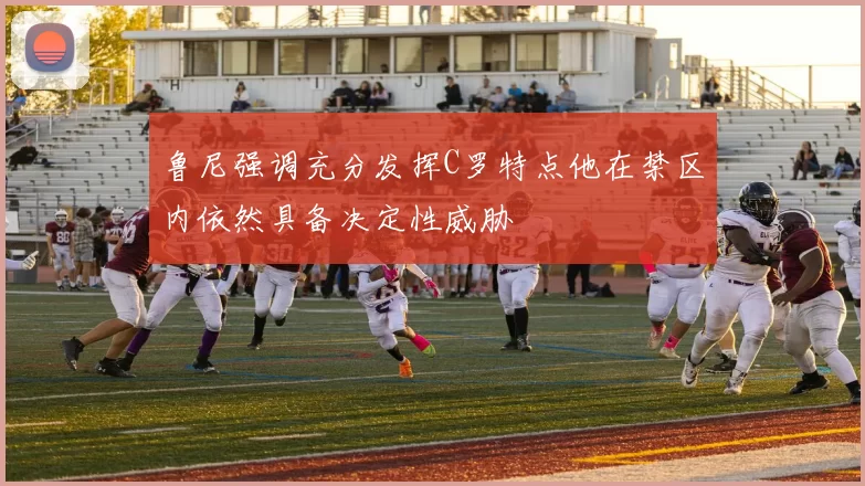 鲁尼强调充分发挥C罗特点他在禁区内依然具备决定性威胁