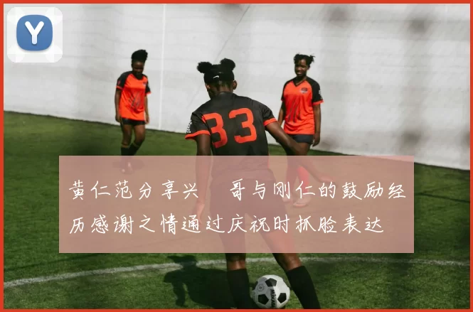 黄仁范分享兴慜哥与刚仁的鼓励经历感谢之情通过庆祝时抓脸表达