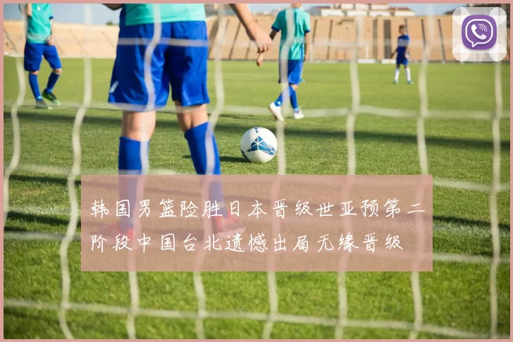 韩国男篮险胜日本晋级世亚预第二阶段中国台北遗憾出局无缘晋级