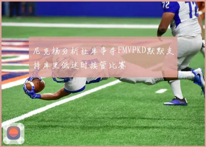 尼克杨分析杜库争夺FMVPKD默默支持库里低迷时接管比赛