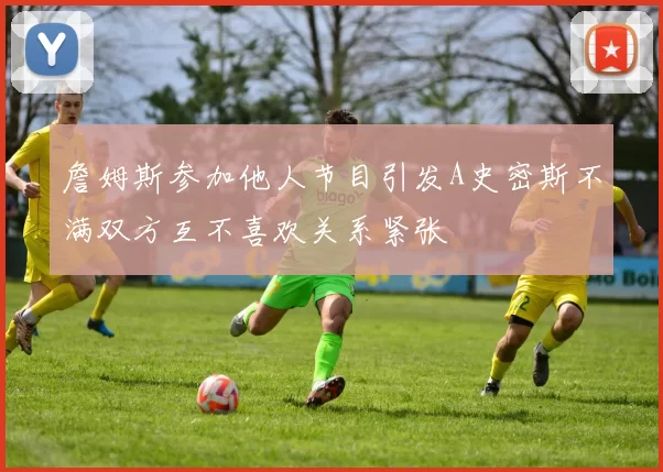 詹姆斯参加他人节目引发A史密斯不满双方互不喜欢关系紧张
