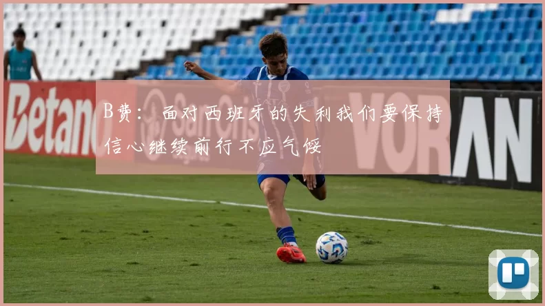 B费：面对西班牙的失利我们要保持信心继续前行不应气馁