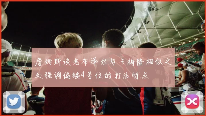 詹姆斯谈老布泽尔与卡梅隆相似之处强调偏矮4号位的打法特点