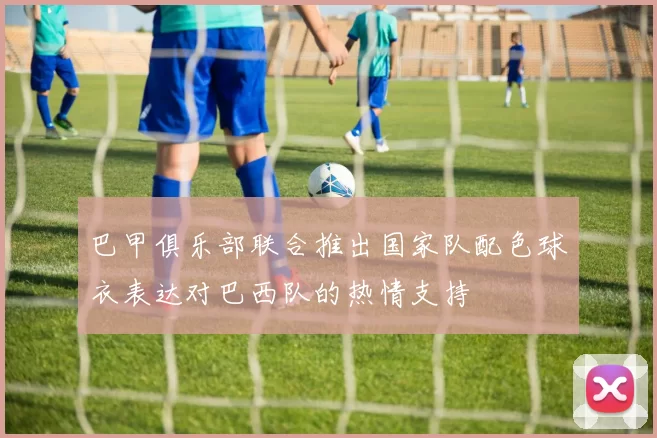 巴甲俱乐部联合推出国家队配色球衣表达对巴西队的热情支持