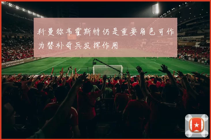 科曼称韦霍斯特仍是重要角色可作为替补奇兵发挥作用
