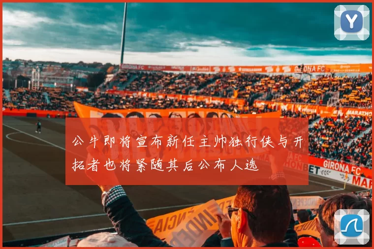 公牛即将宣布新任主帅独行侠与开拓者也将紧随其后公布人选