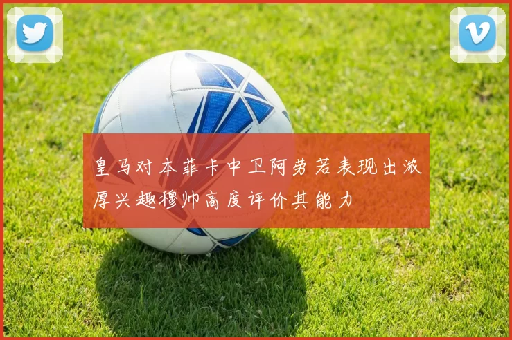 皇马对本菲卡中卫阿劳若表现出浓厚兴趣穆帅高度评价其能力